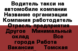 Водитель такси на автомобиле компании › Название организации ­ Компания-работодатель › Отрасль предприятия ­ Другое › Минимальный оклад ­ 50 000 - Все города Работа » Вакансии   . Томская обл.,Томск г.